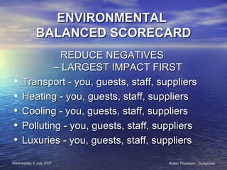 ENVIRONMENTAL  BALANCED SCORECARD REDUCE NEGATIVES  – LARGEST IMPACT FIRST Transport - you, guests, staff, suppliers Heating - you, guests, staff, suppliers Cooling - you, guests, staff, suppliers Polluting - you, guests, staff, suppliers Luxuries - you, guests, staff, suppliers 