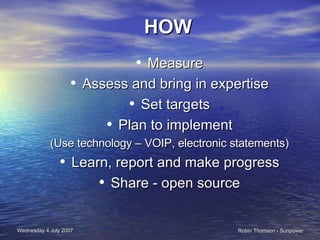 HOW Measure Assess and bring in expertise Set targets Plan to implement (Use technology – VOIP, electronic statements) Learn, report and make progress Share - open source 