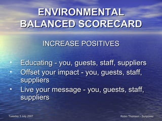 ENVIRONMENTAL BALANCED SCORECARD INCREASE POSITIVES Educating - you, guests, staff, suppliers Offset your impact - you, guests, staff, suppliers  Live your message - you, guests, staff, suppliers 
