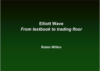 Elliott Wave
From textbook to trading floor
Robin Wilkin
 