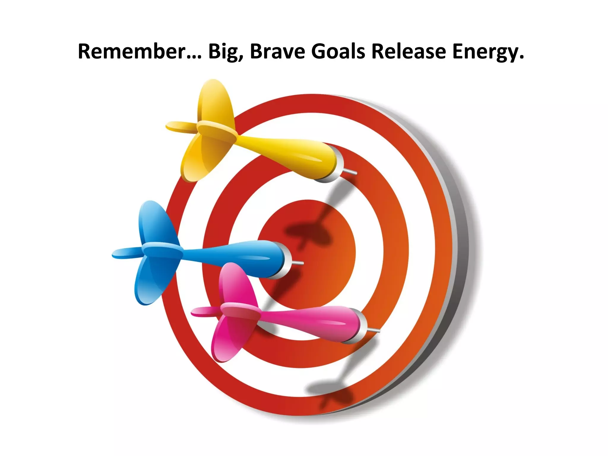 Remember… Big, Brave Goals Release Energy.
 