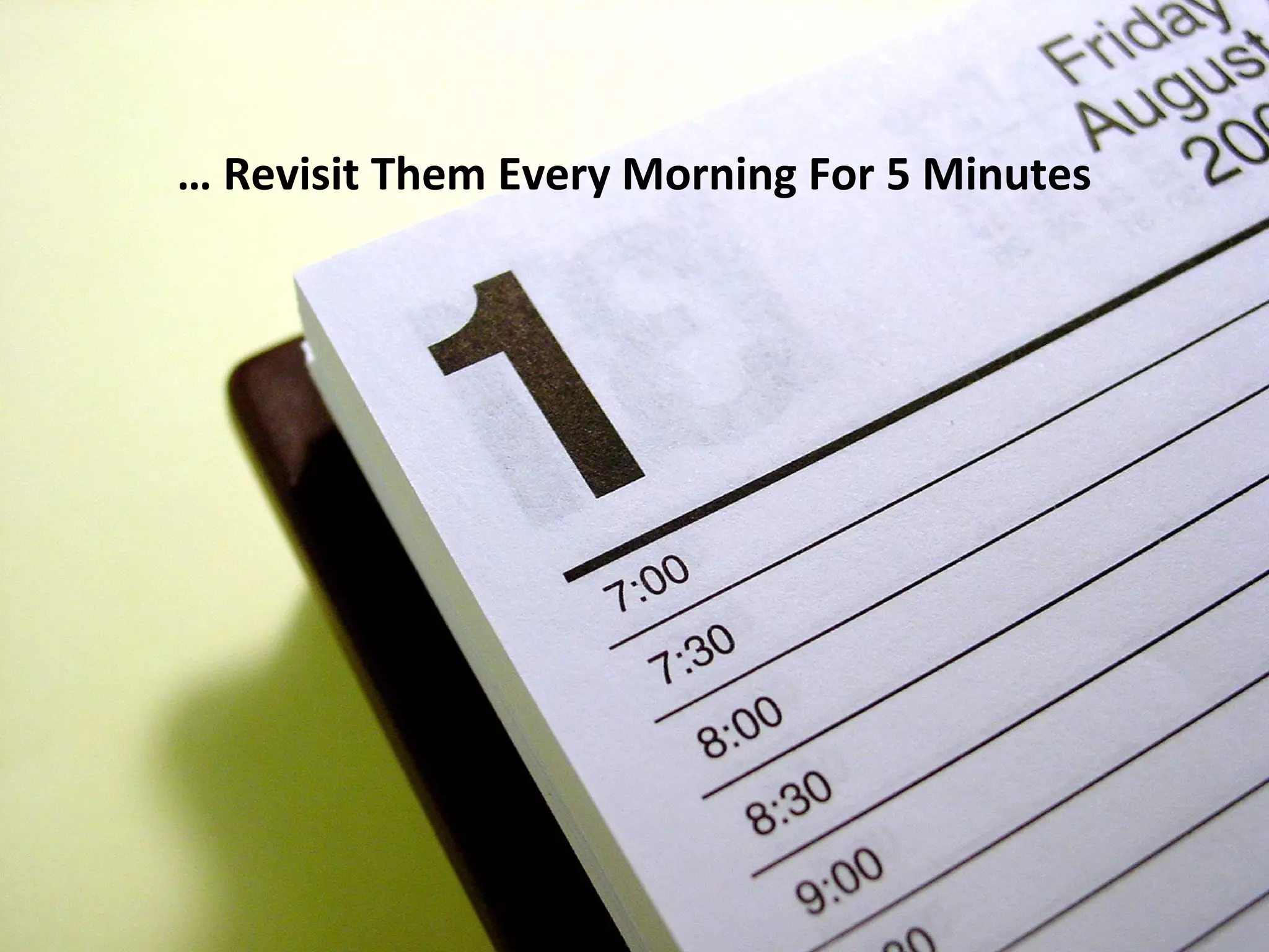 … Revisit Them Every Morning For 5 Minutes
 