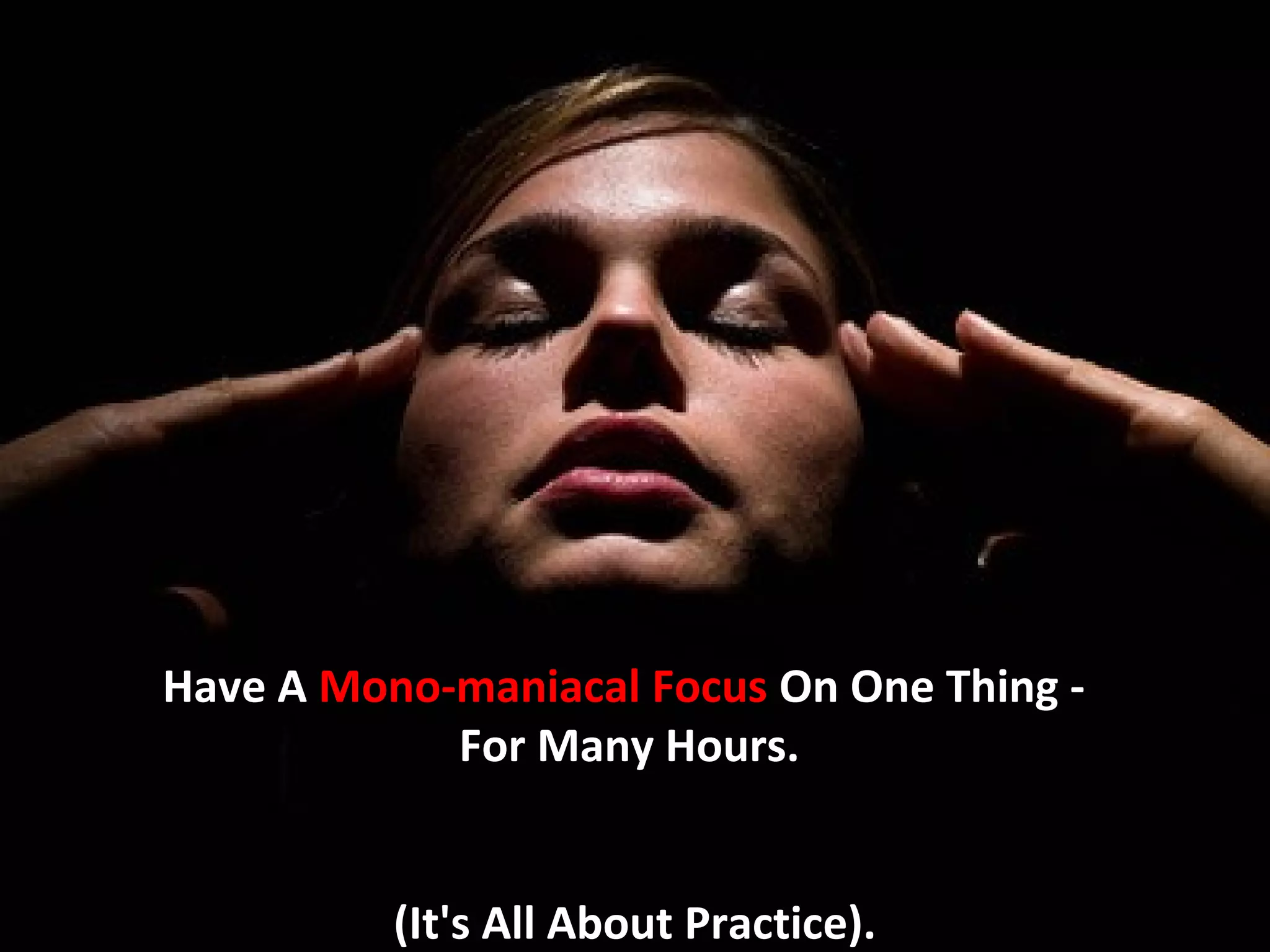 Have A Mono-maniacal Focus On One Thing -
            For Many Hours.


          (It's All About Practice).
 