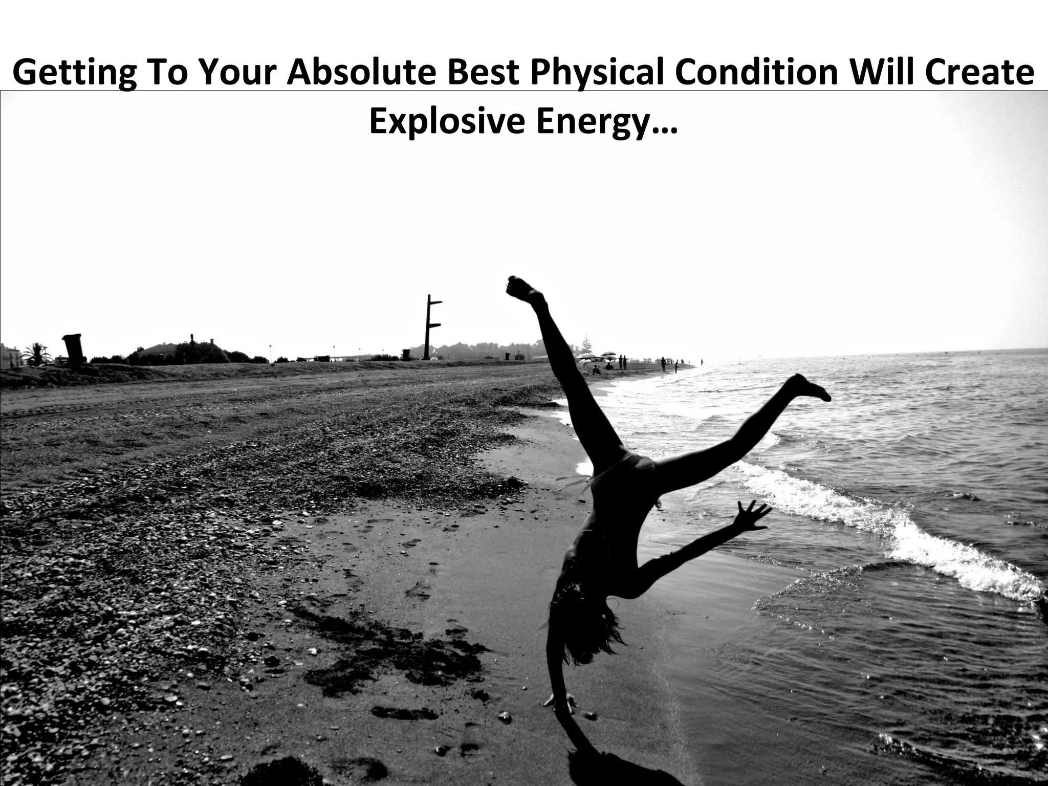 Getting To Your Absolute Best Physical Condition Will Create
                    Explosive Energy…
 