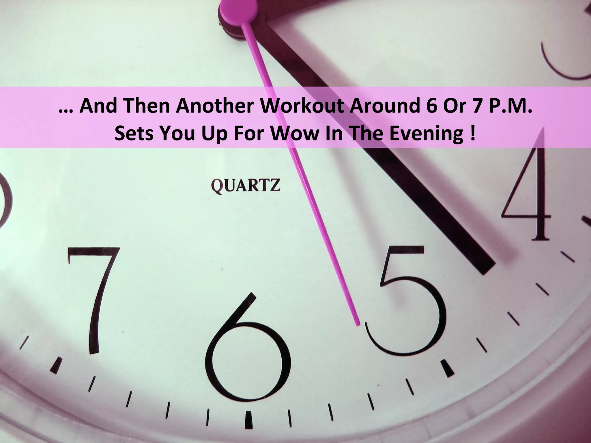 … And Then Another Workout Around 6 Or 7 P.M.
     Sets You Up For Wow In The Evening !
 