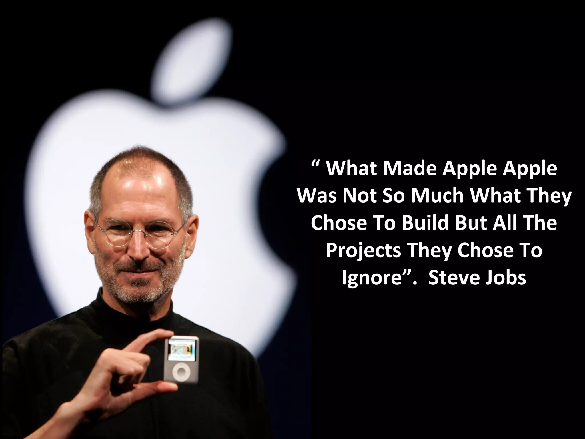 “ What Made Apple Apple
Was Not So Much What They
 Chose To Build But All The
   Projects They Chose To
    Ignore”. Steve Jobs
 