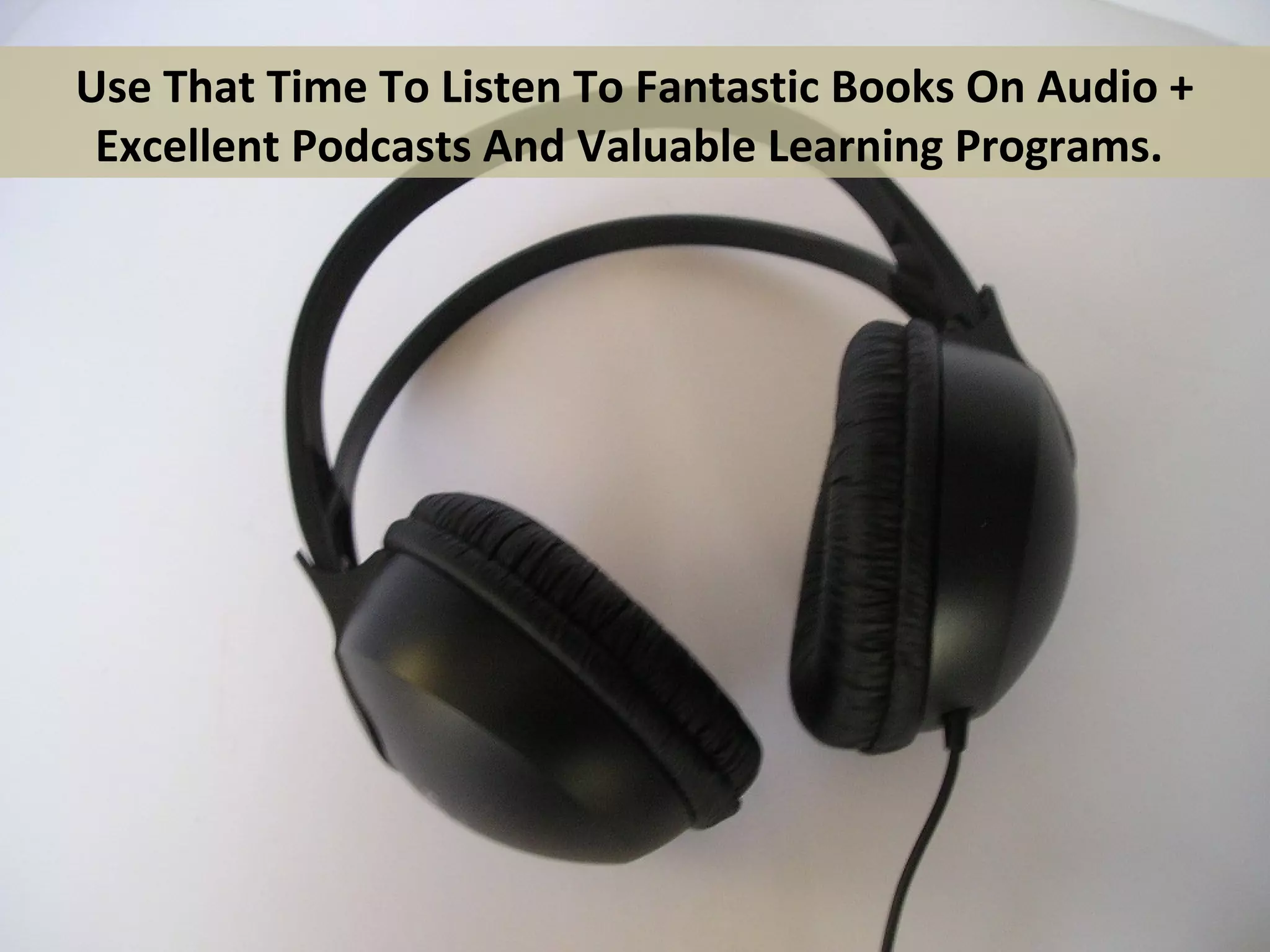 Use That Time To Listen To Fantastic Books On Audio +
 Excellent Podcasts And Valuable Learning Programs.
 