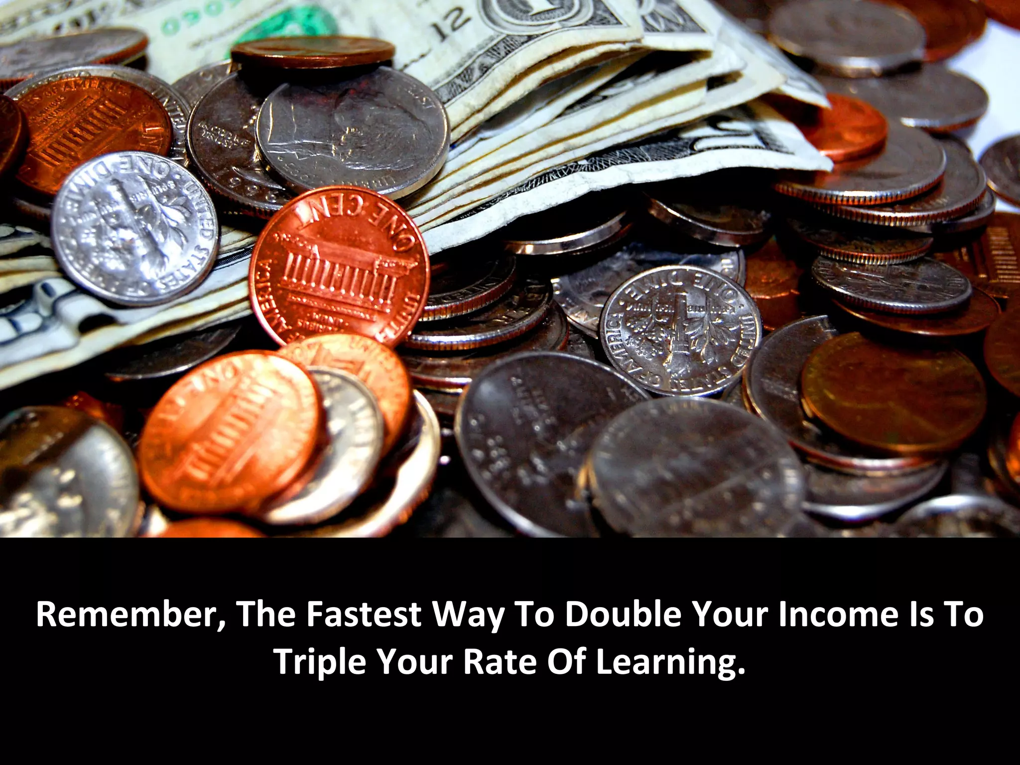 Remember, The Fastest Way To Double Your Income Is To
            Triple Your Rate Of Learning.
 