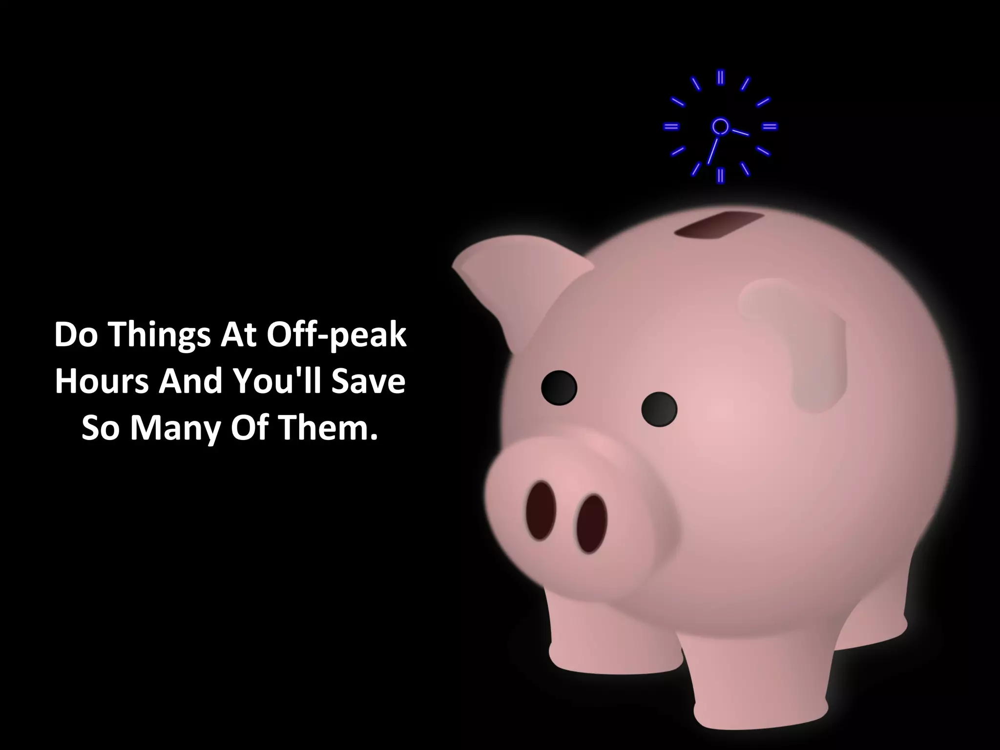 Do Things At Off-peak
Hours And You'll Save
 So Many Of Them.
 