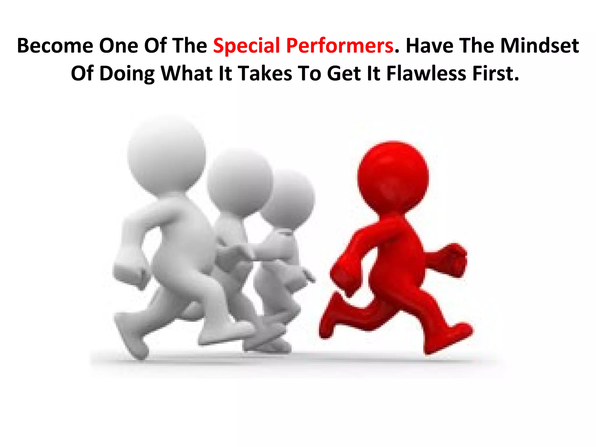 Become One Of The Special Performers. Have The Mindset
    Of Doing What It Takes To Get It Flawless First.
 