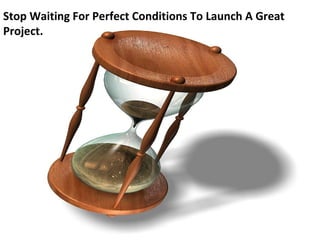 Stop Waiting For Perfect Conditions To Launch A Great
Project.
 