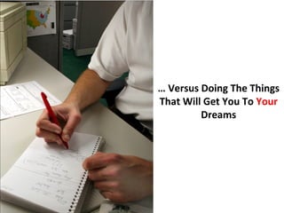 … Versus Doing The Things
That Will Get You To Your
         Dreams
 