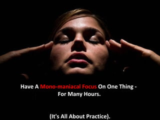 Have A Mono-maniacal Focus On One Thing -
            For Many Hours.


          (It's All About Practice).
 