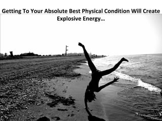 Getting To Your Absolute Best Physical Condition Will Create
                    Explosive Energy…
 