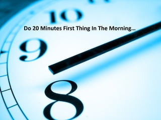 Do 20 Minutes First Thing In The Morning…
 