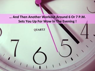 … And Then Another Workout Around 6 Or 7 P.M.
     Sets You Up For Wow In The Evening !
 