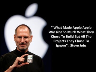 “ What Made Apple Apple
Was Not So Much What They
 Chose To Build But All The
   Projects They Chose To
    Ignore”. Steve Jobs
 
