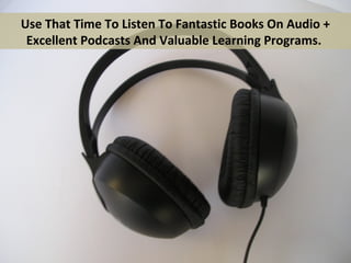 Use That Time To Listen To Fantastic Books On Audio +
 Excellent Podcasts And Valuable Learning Programs.
 