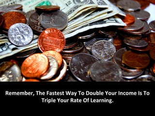 Remember, The Fastest Way To Double Your Income Is To
            Triple Your Rate Of Learning.
 