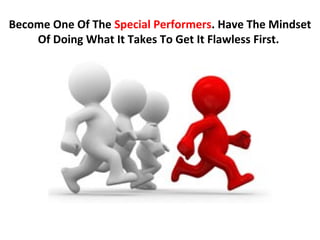 Become One Of The Special Performers. Have The Mindset
    Of Doing What It Takes To Get It Flawless First.
 