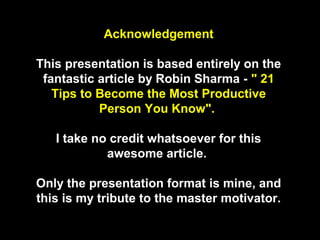 Acknowledgement

This presentation is based entirely on the
 fantastic article by Robin Sharma - " 21
   Tips to Become th...
