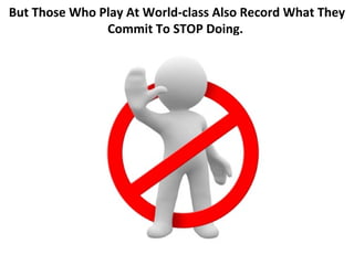 But Those Who Play At World-class Also Record What They
               Commit To STOP Doing.
 