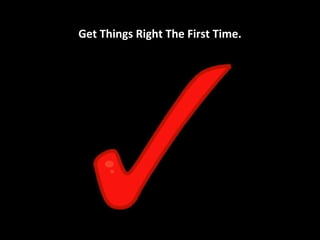Get Things Right The First Time.
 