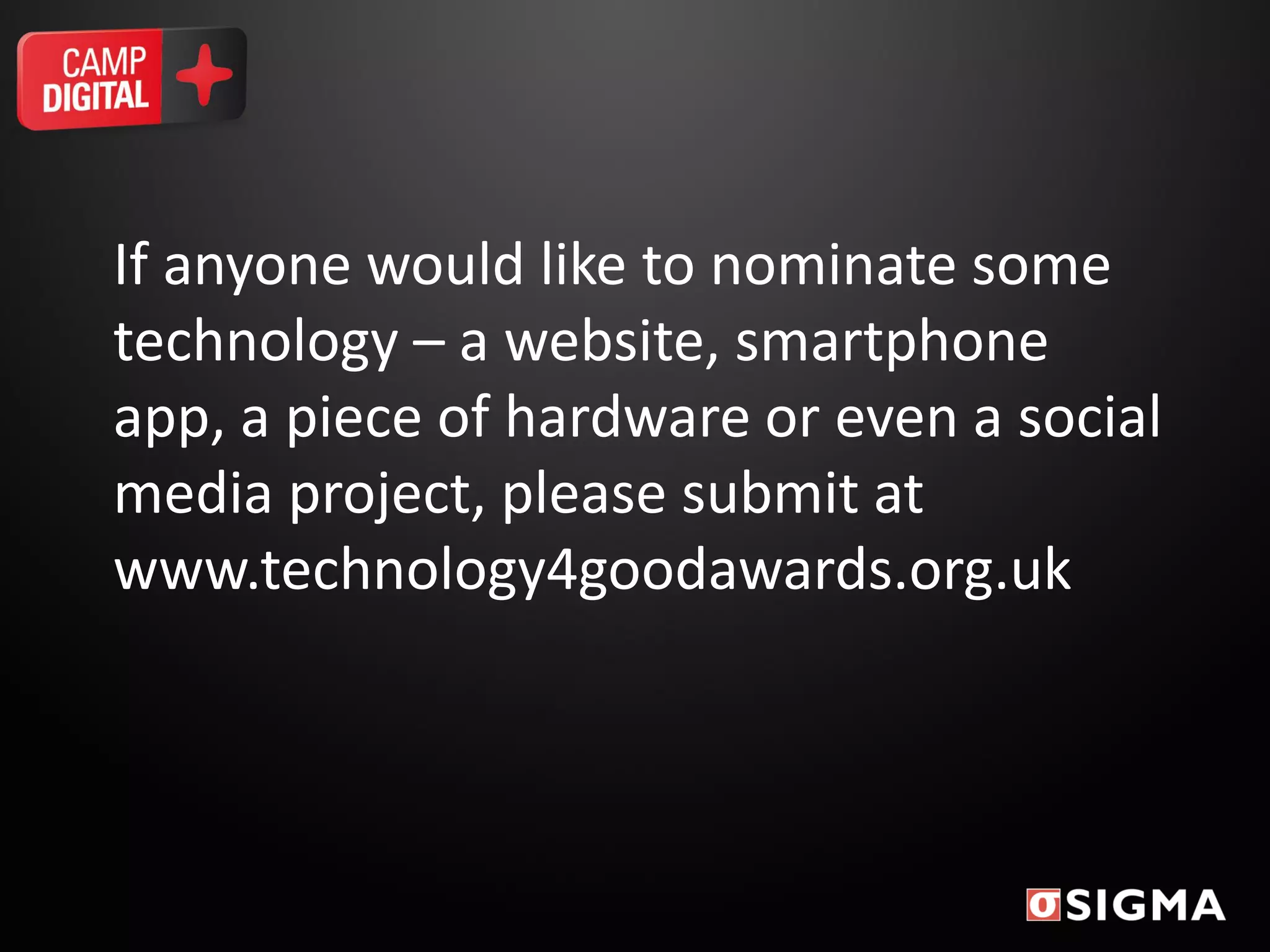 If anyone would like to nominate some
technology – a website, smartphone
app, a piece of hardware or even a social
media project, please submit at
www.technology4goodawards.org.uk