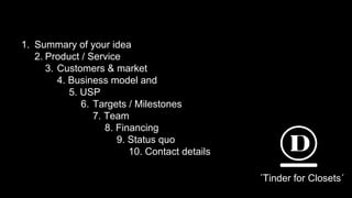 1. Summary of your idea
2. Product / Service
3. Customers & market
4. Business model and
5. USP
6. Targets / Milestones
7. Team
8. Financing
9. Status quo
10. Contact details
´´Tinder for Closets´
 
