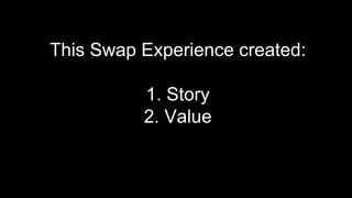 This Swap Experience created:
1. Story
2. Value
 
