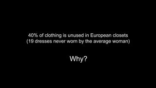 40% of clothing is unused in European closets
(19 dresses never worn by the average woman)
Why?
 