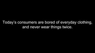 Today’s consumers are bored of everyday clothing,
and never wear things twice.
 