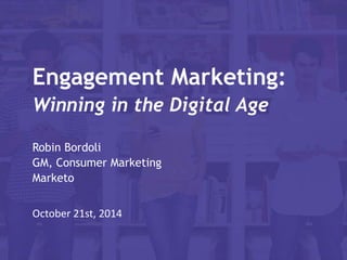 Engagement Marketing: 
Winning in the Digital Age 
Robin Bordoli 
GM, Consumer Marketing 
Marketo 
October 21st, 2014 
 