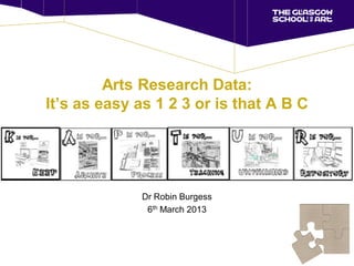 Arts Research Data:
It’s as easy as 1 2 3 or is that A B C




             Dr Robin Burgess
              6th March 2013
 