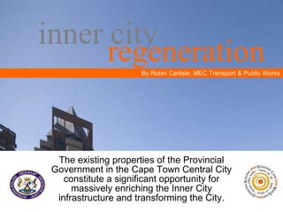 inner city The existing properties of the Provincial Government in the Cape Town Central City constitute a significant opportunity for massively enriching the Inner City infrastructure and transforming the City. By Robin Carlisle, MEC Transport & Public Works regeneration 