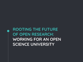 ROOTING THE FUTURE
OF OPEN RESEARCH:
WORKING FOR AN OPEN
SCIENCE UNIVERSITY
 