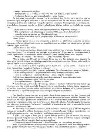 — Daqui a meia hora dá-lhe jeito?
        —Perfeitamente. Ele já acordou da sesta, deve estar bem disposto. Tem a morada?
        — Tenho, mas davam-me jeito umas indicações — disse Joanna.
        As indicações eram simples. Bastava virar à esquerda na Rua Direita, entrar na vila e virar na
primeira a seguir à drogaria Rite Smart. A casa era ao estilo dos anos 60, com pisos de níveis diferentes,
imitação de tijolo saliente na fachada principal e a precisar seriamente de uma pintura. Em contraste, via-
se um balanço de criança novinho em folha, resplandecendo à luz da tarde de um dos lados da modesta
casa.
        Deborah entrou no acesso e parou atrás de um carrinho Ford. Reparou no balanço.
        — Um balanço novo para uma criança de seis meses! Ora aqui está um papá ansioso!
        — A mulher disse que queriam um filho há muito tempo.
        — Não parece uma casa de alguém que possa pagar as somas que a Wingate cobra.
        Joanna assentiu.
        — Faz-nos pensar onde é que arranjaram o dinheiro. A infertilidade desespera os casais.
Costumam pedir outra hipoteca da casa ou um empréstimo, mas ao ver esta casa não me parece que essas
hipóteses sejam plausíveis.
        Deborah virou-se para Joanna.
        — Ou seja, provavelmente, ficaram com pouco dinheiro para o encargo financeiro que uma
criança representa. Tens certeza de que pretendes seguir com isto? É que pode ser muito desolador lá
dentro, e perturbador. Aconselho-te a darmos meia volta e irmos embora; não faz mal a ninguém.
        — Quero ver a criança — disse Joanna. — Confia em mim! Eu agüento.
        Abriu a porta e saiu. Deborah fez o mesmo do seu lado e as duas dirigiram-se ao alpendre. De
saltos altos, Deborah tinha de ter cuidado para evitar os muitos buracos no chão. Mesmo assim, perdeu o
sapato e teve de se dobrar para recuperá-lo.
        — Faz-me um favor e dobra os joelhos quando fizeres isso — pediu Joanna. — Já estou a ver
como é que atraíste a atenção do Randy no bebedouro.
        — A tua inveja não tem limites — provocou Deborah. As mulheres subiram os degraus da frente.
        — Estás pronta para isto? — perguntou Deborah com o dedo na campainha da porta.
        — Toca lá à campainha! — exclamou Joanna. — Estás a empolar a situação!
        Deborah tocou à campainha, que se fez ouvir dentro da casa. O toque era uma melodia.
        — Que toque simpático — disse Deborah, sarcástica.
        — Não sejas tão crítica! — queixou-se Joanna.
        A porta abriu-se e, através do vidro sujo do postigo, as mulheres puderam ver uma mulher algo
obesa com uma bata vestida e um bebê de cabelo preto ao colo. Quando a porta se abriu e elas puderam
ver melhor, as mulheres ficaram ambas imediatamente boquiabertas. Deborah até se desequilibrou nos
saltos altos e só se agarrando ao corrimão é que conseguiu recuperar a compostura.

         Paul Saunders tinha coisas mais importantes a fazer do que encontrar-se com Kurt Hermann. Até
teve de adiar a autópsia que ia fazer com Greg Lynch nos porquinhos natimortos na quinta. Todavia, Kurt
dissera que era crucial que falassem imediatamente e Paul anuíra relutante, especialmente quando Kurt
insistira que se encontrassem na casa da portaria, longe de ouvidos alheios. Paul sabia que havia marosca,
mas não estava preocupado. Confiava nas capacidades e na discrição de Kurt, pelas quais lhe pagava
muito em... mesmo muito bem!
         Ao aproximar-se da estrutura atarracada, Paul recordou a última vez que lá estivera. Já passara
mais de um ano desde o acidente da anestesia. Lembrava-se muito bem da eficiência e autodomínio com
que Kurt lidara com a crise e essa recordação contribuía para a compostura de Paul.
         À porta, Paul raspou a lama que os sapatos tinham apanhado por ter passado pelo relvado
ensopado que ainda recuperava da neve do inverno. Uma vez lá dentro, encontrou o chefe da segurança à
secretária do seu gabinete espartano. Paul puxou uma cadeira.
         — Temos um problema de segurança — disse Kurt com a sua característica serenidade.
         Tinha os cotovelos na mesa e as mãos entrelaçadas no ar. Esticava os dedos indicadores para Paul,
como que para enfatizar o raciocínio, mas de resto não havia mais sinal nenhum de emoção ou pânico.
 