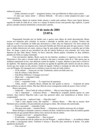 ranhura de acesso.
       — Então, entramos ou quê? — perguntou Joanna, visto que Deborah só olhava para a porta,
       —É claro que vamos entrar — afirmou Deborah. —Só estou a tentar preparar-me para o que
vamos encontrar.
       Finalmente, depois de respirar fundo, passou o cartão pela ranhura. Houve uma ligeira demora,
seguida do ruído de saída de ar, como se o espaço lá dentro tivesse uma pressão algo superior, A porta
grossa e pesada começou lentamente a recuar para a parede.

                                     10 de maio de 2001
                                          23:05 h.
        Praguejando baixinho por ter batido com o queixo num objeto de metal desconhecido, Bruno
recuou aos tropeções pelo corredor, às escuras e tateando as paredes para se orientar. Tentava não
tropeçar a todo o momento na tralha que atravancava o chão, mas era impossível. Ele fazia caretas de
cada vez que chocava com alguma coisa, mais pelo barulho que fazia do que pela dor que causava. Assim
que os dedos detectavam um canto, metia-se logo lá, para poder espreitar para o caminho que já tinha
feito. Ao longe a porta de aço inoxidável da sala de cultura fechou-se com estrondo, mil vezes mais
depressa do que tinha aberto. Porém, no breve intervalo, Bruno pudera vislumbrar as duas mulheres
paradas em frente ao espaço iluminado.
        Com movimentos rápidos, Bruno sacou da sua lanterna, acendeu-a e segurou-a com os dentes.
Direcionou o foco para o recanto onde se enfiara e não para o corredor atrás de si. Não queria que as
mulheres reparassem na luz, caso abrissem a porta de repente. A seguir, debateu-se para tirar o telemóvel
da algibeira. Tão depressa quanto pôde, procurou na agenda do aparelho pelo número da sala de cultura.
Assim que este surgiu na tela, premiu o botão de ligação. Embora a recepção de rede não fosse boa na
cave da Wingate, ele conseguia ouvir o telefone a tocar no meio do ruído estático.
        — Vá lá, atende! — instou em voz alta. Finalmente, entrou em linha uma voz.
        — Sala de cultura, Cindy Drexler.
        — Fala Bruno Debianco. Consegue ouvir-me?
        — Muito mal — respondeu Cindy.
        — Sabe quem eu sou?
        — Claro — respondeu Cindy. — É o supervisor da segurança.
        — Então, escute! —ordenou Bruno, falando tão alto quanto se atrevia. — Acabaram de entrar
duas mulheres na sala de cultura. Não faço idéia de como conseguiram cartão de acesso. Está a vê-las?
        Houve uma pausa.
        — Ainda não — disse Cindy de volta ao telefone. — Mas eu estou longe da entrada.
        — Isto é importante — continuou Bruno. — Mantenha-as ocupadas durante quinze ou vinte
minutos. Seja criativa! Diga-lhes tudo o que elas quiserem saber, mas mantenha-as aí dentro. Está a
compreender?
        — Acho que sim — replicou Cindy. — Digo-lhes tudo?
        — Tudo e mais alguma coisa; não importa! — afirmou Bruno. — Mas não as assuste. Kurt
Hermann está a caminho e irá pessoalmente encarregar-se delas. São intrusas não autorizadas.
        — Farei o que puder — respondeu Cindy.
        — Não peço mais nada — rematou Bruno. — Entraremos aí dentro assim que ele cá chegar.
        Bruno desligou a chamada e marcou o número de Kurt. Ainda havia mais ruído de estática quando
Kurt atendeu do que quando Bruno falara com a técnica da sala de cultura.
        — Consegue ouvir-me? — perguntou Bruno.
        — O suficiente — respondeu Kurt. — Que se passa?
        — Estou à porta da sala de cultura na cave da Wingate — explicou Bruno. — As mulheres tinham
um cartão e conseguiram entrar. Telefonei à técnica e disse-lhe para entretê-las lá dentro. Vai poder
apanhá-las facilmente.
        — Elas viram-te?
 