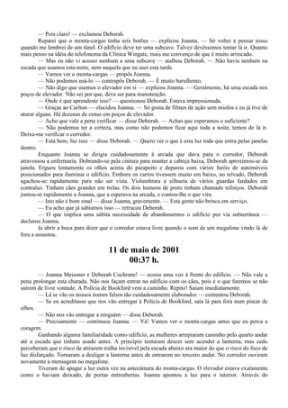 — Pois claro! — exclamou Deborah.
        Reparei que o monta-cargas tinha seis botões — explicou Joanna. — Só voltei a pensar nisso
quando me lembrei de um túnel. O edifício deve ter uma subcave. Talvez devêssemos tentar lá ir. Quanto
mais penso na idéia do telefonema da Clínica Wingate, mais me convenço de que é muito arriscado.
        — Mas eu não vi acesso nenhum a uma subcave — atalhou Deborah. — Não havia nenhum na
escada que usamos esta noite, nem naquela que eu usei esta tarde.
        — Vamos ver o monta-cargas — propôs Joanna.
        — Não podemos usá-lo — contrapôs Deborah. — É muito barulhento.
        — Não digo que usemos o elevador em si — explicou Joanna. — Geralmente, há uma escada nos
poços de elevador. Não sei por que, deve ser para manutenção.
        — Onde é que aprendeste isso? — questionou Deborah. Estava impressionada.
        — Graças ao Carlton — elucidou Joanna. — Só gosta de filmes de ação sem miolos e eu já tive de
aturar alguns. Há dezenas de cenas em poços de elevador.
        — Acho que vale a pena verificar — disse Deborah. — Achas que esperamos o suficiente?
        — Não podemos ter a certeza, mas como não podemos ficar aqui toda a noite, temos de lá ir.
Deixa-me verificar o corredor.
        — Está bem, faz isso — disse Deborah. — Quero ver o que é esta luz toda que entra pelas janelas
dentro.
        Enquanto Joanna se dirigia cuidadosamente à arcada que dava para o corredor, Deborah
atravessou a enfermaria. Dobrando-se pela cintura para manter a cabeça baixa, Deborah aproximou-se da
janela. Ergueu lentamente os olhos acima do parapeito e deparou com vários faróis de automóveis
posicionados para iluminar o edifício. Embora os carros tivessem muito em baixo, no relvado, Deborah
agachou-se rapidamente para não ser vista. Vislumbrara a silhueta de vários guardas fardados em
contraluz. Tinham cães grandes em trelas. Os dois homens de preto tinham chamado reforços. Deborah
juntou-se rapidamente a Joanna, que a esperava na arcada, e contou-lhe o que vira.
        — Isto não é bom sinal — disse Joanna, gravemente. — Esta gente não brinca em serviço.
        — Eu acho que já sabíamos isso — retrucou Deborah.
        — O que implica uma súbita necessidade de abandonarmos o edifício por via subterrânea —
declarou Joanna.
        Ia abrir a boca para dizer que o corredor estava livre quando o som de um megafone vindo lá de
fora a assustou.

                                     11 de maio de 2001
                                          00:37 h.
        — Joanna Meissner e Deborah Cochrane! — ecoou uma voz à frente do edifício. — Não vale a
pena prolongar esta charada. Não nos façam entrar no edifício com os cães, pois é o que faremos se não
saírem de livre vontade. A Polícia de Bookford vem a caminho. Repito! Saiam imediatamente.
        — Lá se vão os nossos nomes falsos tão cuidadosamente elaborados — comentou Deborah.
        — Se eu acreditasse que nos vão entregar à Polícia de Bookford, saía lá para fora num piscar de
olhos.
        — Não nos vão entregar a ninguém — disse Deborah.
        — Precisamente — continuou Joanna. — Vá! Vamos ver o monta-cargas antes que eu perca a
coragem.
        Ganhando alguma familiaridade como edifício, as mulheres arrepiaram caminho pelo quarto andar
até a escada que tinham usado antes. A princípio tentaram descer sem acender a lanterna, mas cedo
perceberam que o risco de atirarem tralha invisível pela escada abaixo era maior do que o risco do foco de
luz disfarçado. Tornaram a desligar a lanterna antes de entrarem no terceiro andar. No corredor ouviram
novamente a mensagem no megafone.
        Tiveram de apagar a luz outra vez na antecâmara do monta-cargas. O elevador estava exatamente
como o haviam deixado, de portas entreabertas. Joanna apontou a luz para o interior. Através do
 