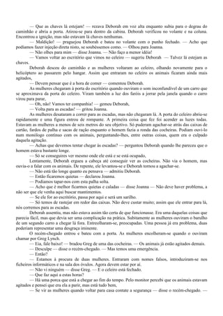 — Que as chaves lá estejam! — rezava Deborah em voz alta enquanto subia para o degrau do
caminhão e abria a porta. Atirou-se para dentro da cabina. Deborah verificou no volante e na coluna.
Encontrou a ignição, mas não estavam lá chaves nenhumas.
        — Maldição! — praguejou Deborah e bateu no volante com o punho fechado. — Acho que
podíamos fazer injeção direta nisto, se soubéssemos como. — Olhou para Joanna.
        — Não olhes para mim — disse Joanna. — Não faço a menor idéia!
        — Vamos voltar ao escritório que vimos no celeiro — sugeriu Deborah — Talvez lá estejam as
chaves.
        Deborah desceu do caminhão e as mulheres voltaram ao celeiro, olhando novamente para o
helicóptero ao passarem pelo hangar. Assim que entraram no celeiro os animais ficaram ainda mais
agitados,
        — Devem pensar que é a hora de comer — comentou Deborah.
        As mulheres chegaram à porta do escritório quando ouviram o som inconfundível de um carro que
se aproximava da porta do celeiro. Viram também a luz dos faróis a jorrar pela janela quando o carro
virou para parar,
        — Oh, não! Vamos ter companhia! — gemeu Deborah,
        — Volta para as escadas! — gritou Joanna.
        As mulheres desataram a correr para as escadas, mas não chegaram lá. A porta do celeiro abriu-se
rapidamente e uma figura entrou de rompante. A primeira coisa que fez foi acender as luzes todas.
Estavam as mulheres a menos de seis metros do seu objetivo. Só puderam agachar-se atrás das caixas de
cartão, fardos de palha e sacas de ração enquanto o homem fazia a ronda das cocheiras. Podiam ouvi-lo
num monólogo contínuo com os animais, perguntando-lhes, entre outras coisas, quem era o culpado
daquela agitação.
        — Achas que devemos tentar chegar às escadas? — perguntou Deborah quando lhe pareceu que o
homem estava bastante longe.
        — Só se conseguires ver mesmo onde ele está e se está ocupado,
        Lentamente, Deborah ergueu a cabeça até conseguir ver as cocheiras. Não via o homem, mas
ouvia-o a falar com os animais. De repente, ele levantou-se e Deborah tornou a agachar-se.
        — Não está tão longe quanto eu pensava — admitiu Deborah.
        — Então ficaremos quietas — declarou Joanna.
        — Podíamos tapar-nos com esta palha solta.
        — Acho que é melhor ficarmos quietas e caladas — disse Joanna — Não deve haver problema, a
não ser que ele venha aqui buscar mantimentos.
        — Se ele for ao escritório, passa por aqui e será um sarilho.
        — Só temos de rastejar em redor das caixas. Não deve custar muito; assim que ele entrar para lá,
nós corremos para as escadas.
        Deborah assentiu, mas não estava assim tão certa de que funcionasse. Era uma daquelas coisas que
parecia fácil, mas que devia ser uma complicação na prática. Subitamente as mulheres ouviram o barulho
de um segundo carro a chegar lá fora. Entreolharam-se, preocupadas. Uma pessoa já era problema, duas
poderiam representar uma desgraça iminente.
        O recém-chegado entrou e bateu com a porta. As mulheres encolheram-se quando o ouviram
chamar por Greg Lynch.
        — Eia, fale baixo! — bradou Greg de uma das cocheiras. — Os animais já estão agitados demais.
        — Desculpe — disse o recém-chegado. — Mas temos uma emergência.
        — Então?
        — Estamos à procura de duas mulheres. Entraram com nomes falsos, introduziram-se nos
ficheiros informáticos e na sala dos óvulos. Agora devem estar por aí.
        — Não vi ninguém — disse Greg. — E o celeiro está fechado.
        — Que faz aqui a estas horas?
        — Há uma porca que está a chegar ao fim do tempo. Pelo monitor percebi que os animais estavam
agitados e pensei que era ela a parir, mas está tudo bem,
        — Se vir as mulheres quando voltar para casa contate a segurança — disse o recém-chegado. —
 