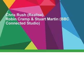 Chris Rush (Realise)
Robin Cramp & Stuart Martin (BBC
Connected Studio)
 