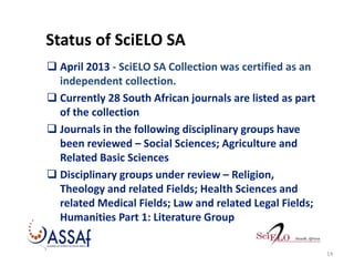 Status of SciELO SA
 April 2013 - SciELO SA Collection was certified as an
independent collection.
 Currently 28 South A...