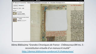 Démo Biblissima “Grandes Chroniques de France - Châteauroux BM ms. 5 :
reconstitution virtuelle d’un manuscrit mutilé”
http://demos.biblissima-condorcet.fr/chateauroux/
 