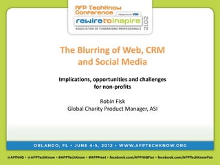 The Blurring of Web, CRM
    and Social Media
Implications, opportunities and challenges
              for non-profits

                Robin Fisk
   Global Charity Product Manager, ASI
 