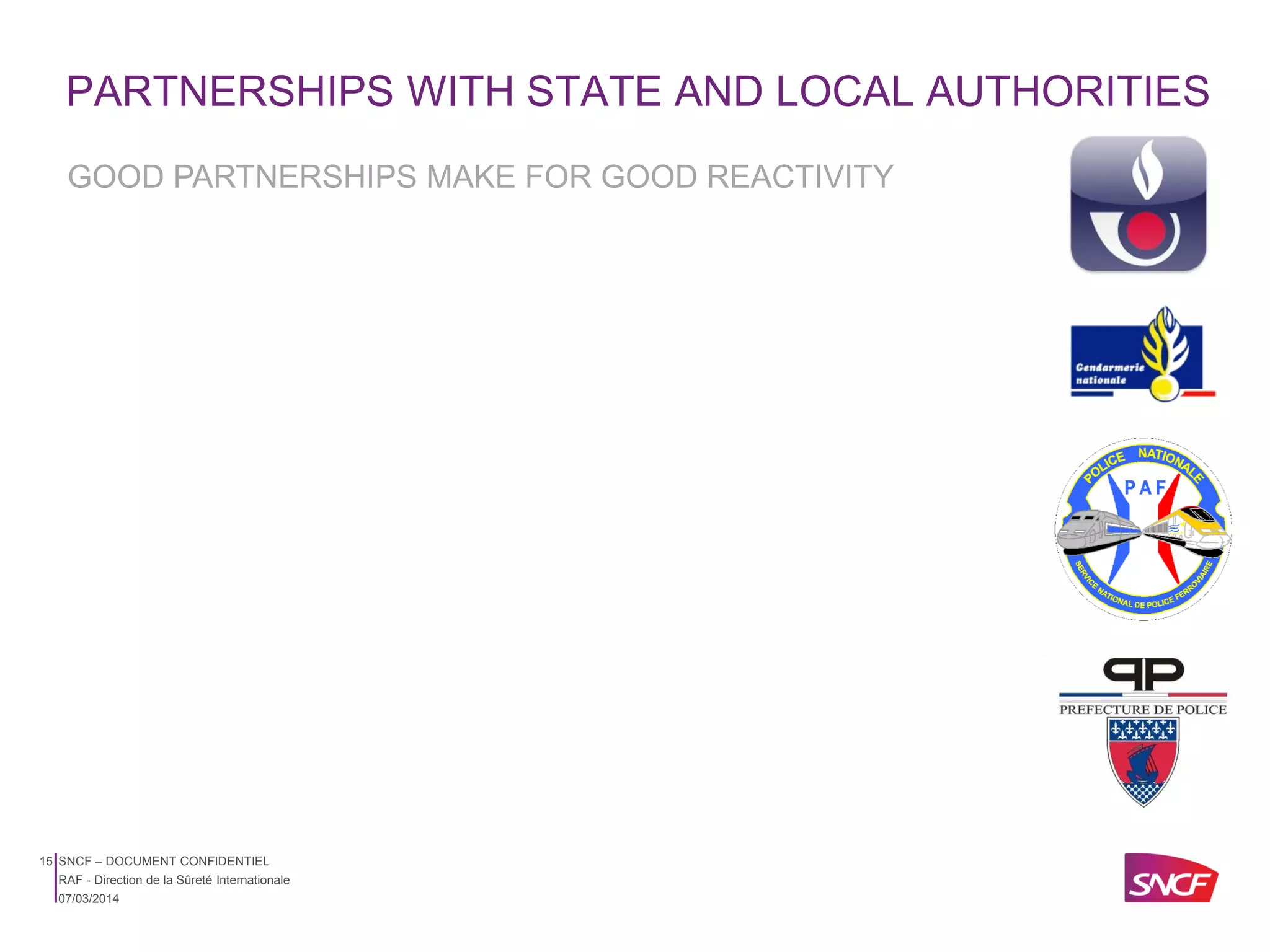 PARTNERSHIPS WITH STATE AND LOCAL AUTHORITIES
GOOD PARTNERSHIPS MAKE FOR GOOD REACTIVITY

15 SNCF – DOCUMENT CONFIDENTIEL
RAF - Direction de la Sûreté Internationale
07/03/2014

 