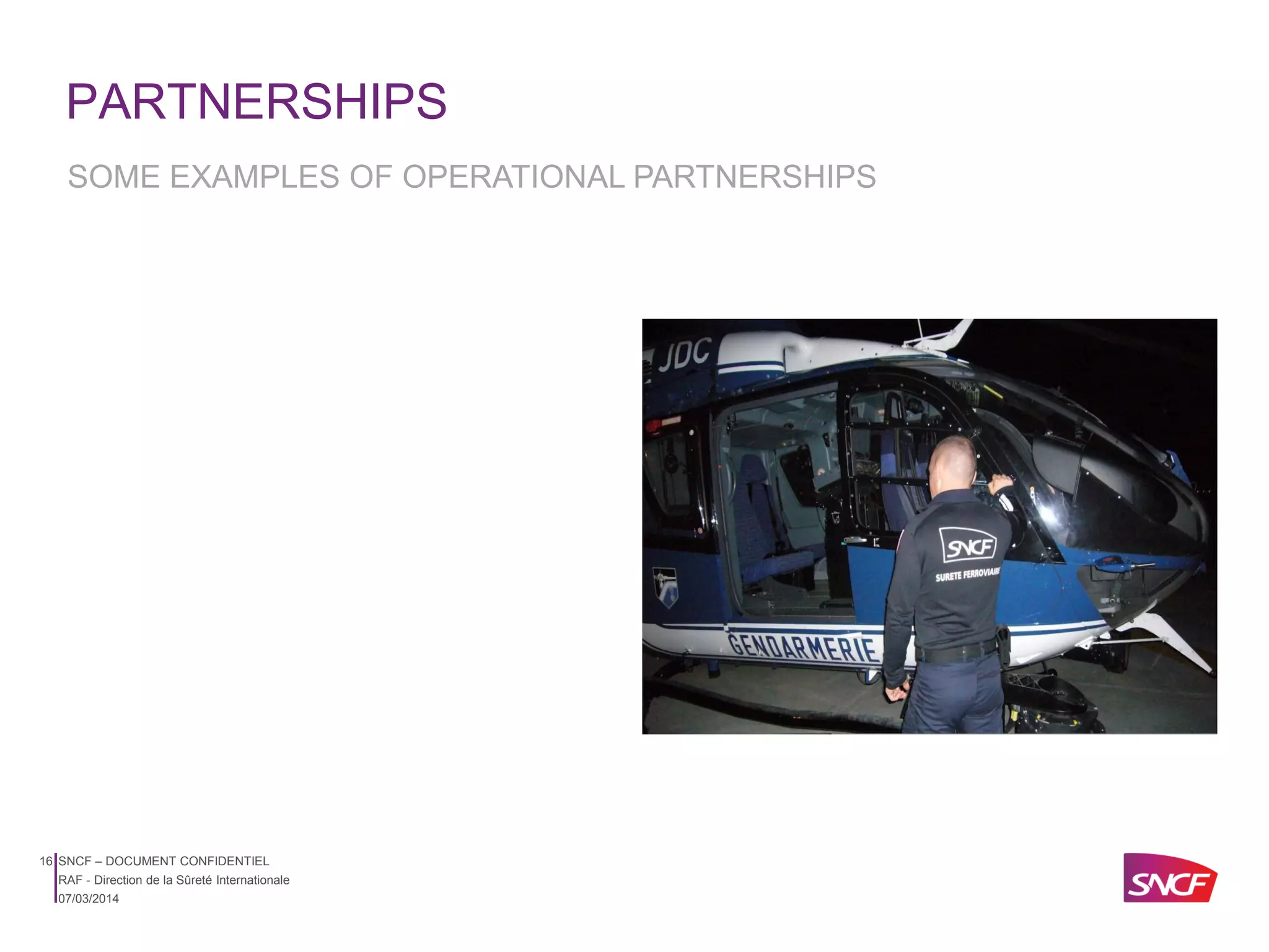 PARTNERSHIPS
SOME EXAMPLES OF OPERATIONAL PARTNERSHIPS

16 SNCF – DOCUMENT CONFIDENTIEL
RAF - Direction de la Sûreté Internationale
07/03/2014

 