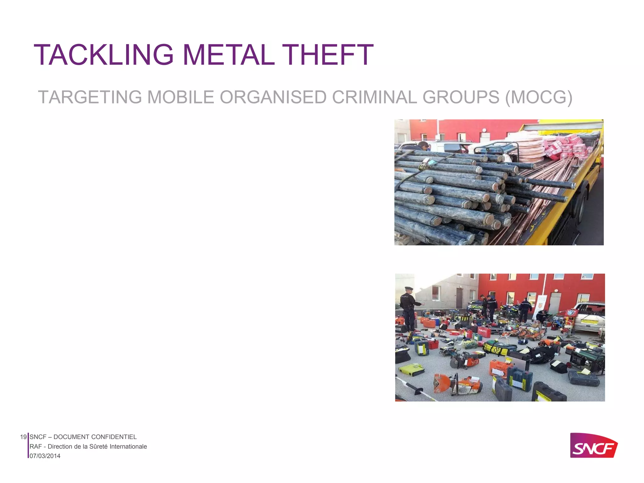 TACKLING METAL THEFT
TARGETING MOBILE ORGANISED CRIMINAL GROUPS (MOCG)

19 SNCF – DOCUMENT CONFIDENTIEL
RAF - Direction de la Sûreté Internationale
07/03/2014

 