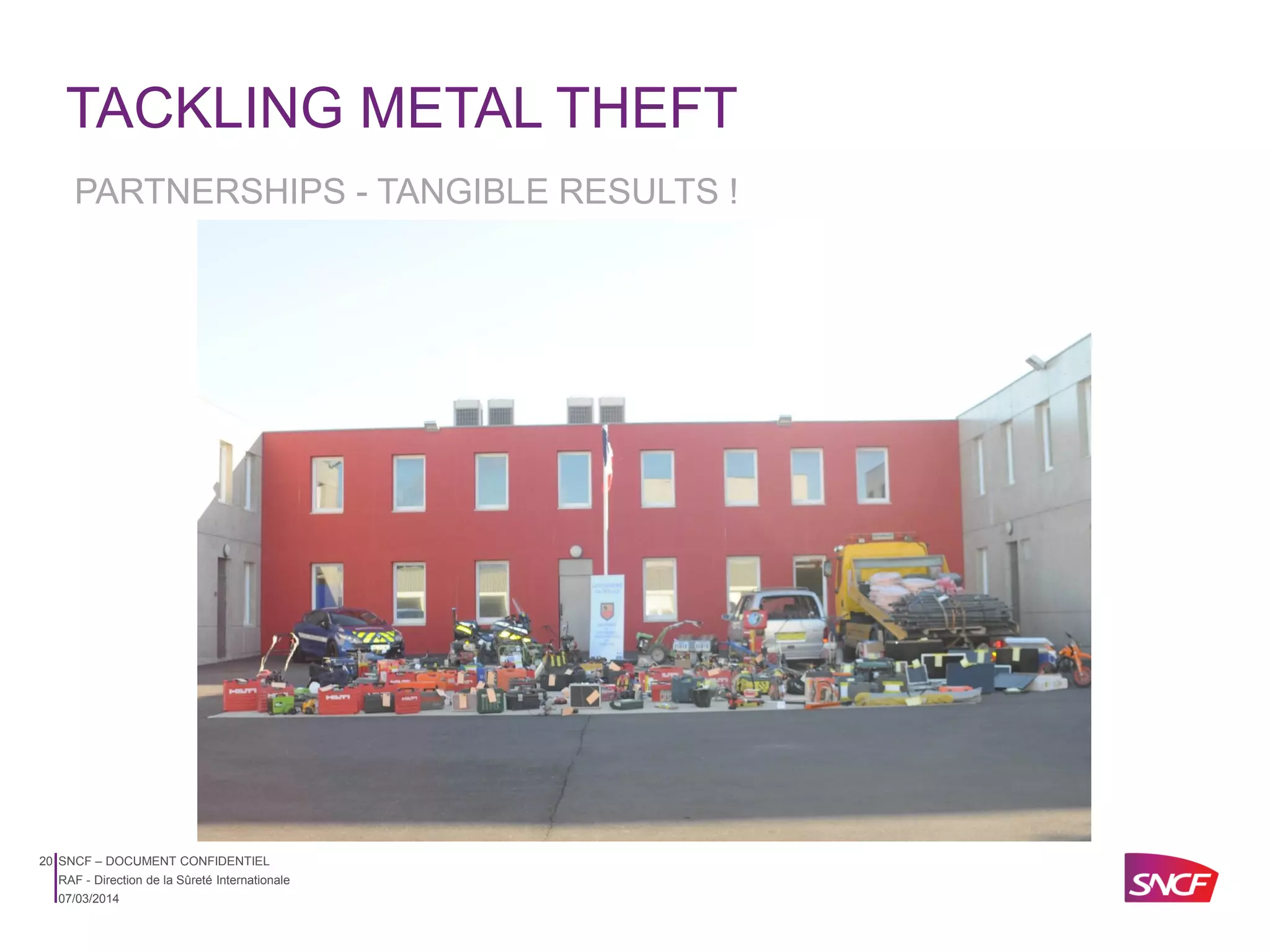 TACKLING METAL THEFT
PARTNERSHIPS - TANGIBLE RESULTS !

20 SNCF – DOCUMENT CONFIDENTIEL
RAF - Direction de la Sûreté Internationale
07/03/2014

 