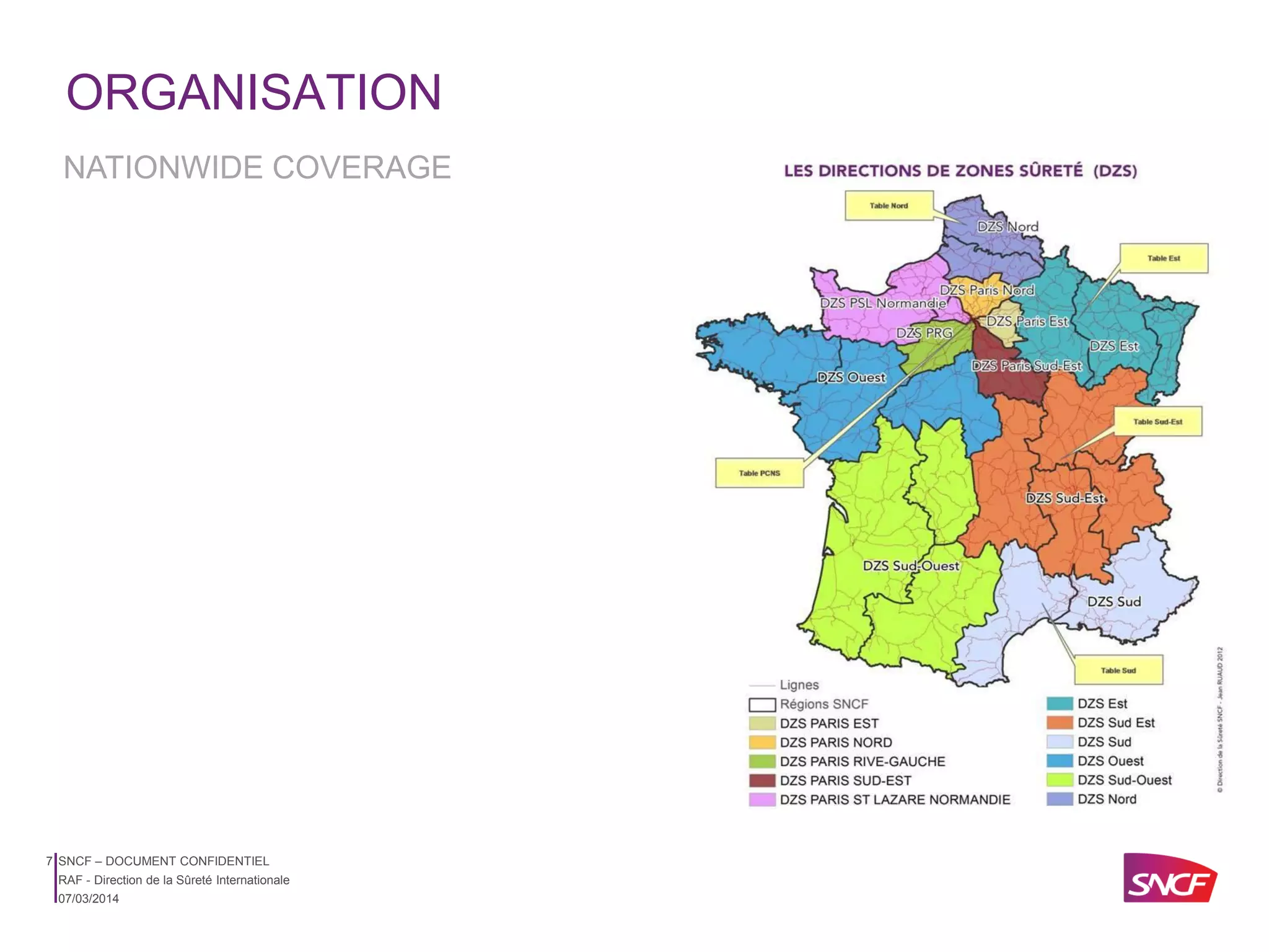 ORGANISATION
NATIONWIDE COVERAGE

7 SNCF – DOCUMENT CONFIDENTIEL
RAF - Direction de la Sûreté Internationale
07/03/2014

 