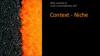 Why curation is
such a revolutionary art?
Context - Niche
 